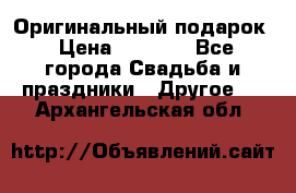 Оригинальный подарок › Цена ­ 5 000 - Все города Свадьба и праздники » Другое   . Архангельская обл.